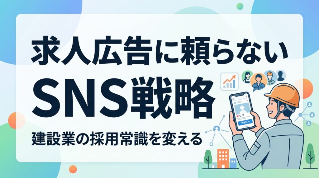 建設業の採用・母集団形成術｜求人広告に頼らず若手をファン化する地域密着型SNS戦略