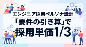 エンジニア採用ペルソナ設計の極意｜現場とズレない「要件の引き算」で採用単価1/3へ