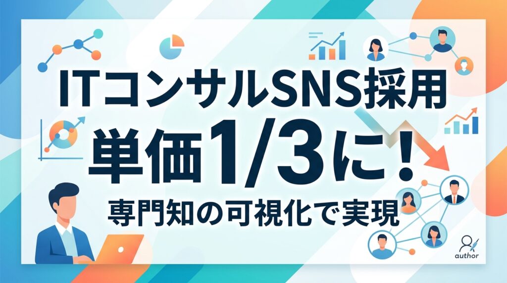 ITコンサルSNS採用ブランディング｜専門知を可視化し採用単価を3分の1にする戦略
