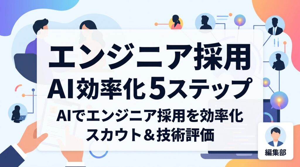 【エンジニア採用】AIで効率化する5つのステップ｜スカウト作成と技術評価の実務フロー