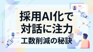 採用活動のAI自動化メリットとは？工数削減で「候補者を惹きつける対話」に注力する秘訣
