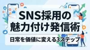 SNS求人で成果を出す魅力付け発信の具体策｜日常を「選ばれる価値」に変える3ステップ