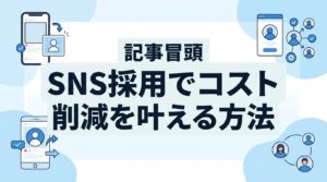 採用単価を抑えたい中小企業必見！脱エージェントでコスト3分の1にするSNS採用術