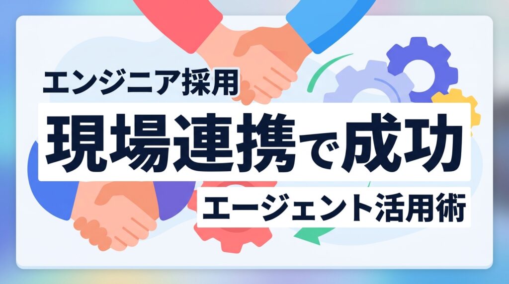 【エンジニア採用】エージェント活用を最大化！優先紹介を生む現場連携と3つの運用術