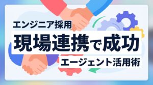 【エンジニア採用】エージェント活用を最大化！優先紹介を生む現場連携と3つの運用術