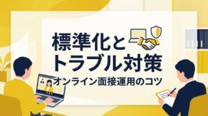 オンライン面接運用のコツ｜評価の質を保ち離脱を防ぐ「面接の標準化」とトラブル対策
